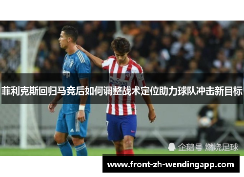 菲利克斯回归马竞后如何调整战术定位助力球队冲击新目标