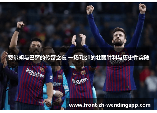 费尔明与巴萨的传奇之夜 一场7比1的壮丽胜利与历史性突破