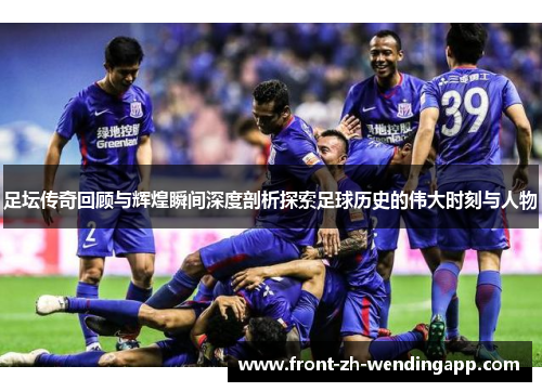 足坛传奇回顾与辉煌瞬间深度剖析探索足球历史的伟大时刻与人物