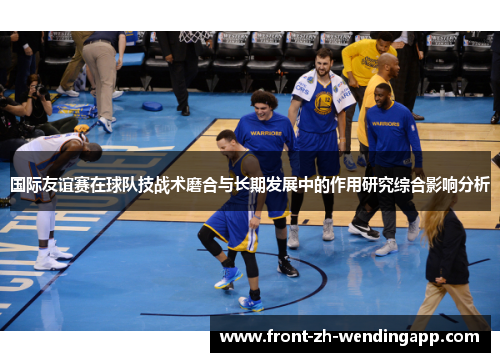 国际友谊赛在球队技战术磨合与长期发展中的作用研究综合影响分析