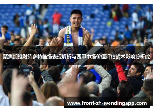 聚焦加维对阵多特临场表现解析与西甲中场价值评估战术影响分析综