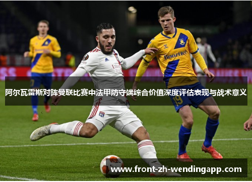 阿尔瓦雷斯对阵曼联比赛中法甲防守端综合价值深度评估表现与战术意义