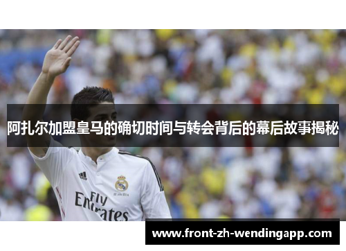 阿扎尔加盟皇马的确切时间与转会背后的幕后故事揭秘