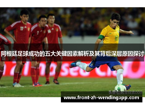 阿根廷足球成功的五大关键因素解析及其背后深层原因探讨