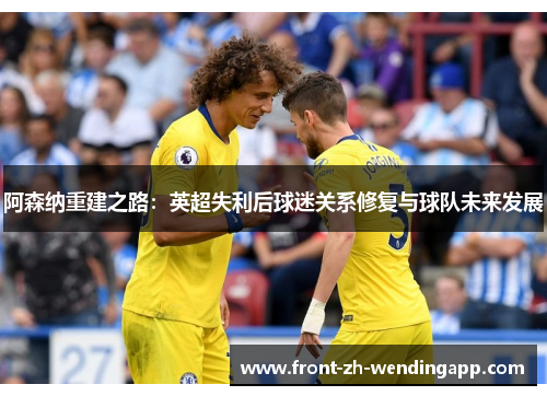 阿森纳重建之路：英超失利后球迷关系修复与球队未来发展
