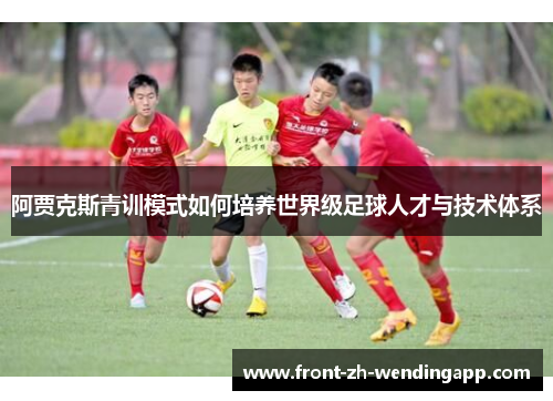 阿贾克斯青训模式如何培养世界级足球人才与技术体系