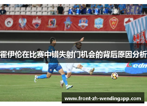 霍伊伦在比赛中错失射门机会的背后原因分析