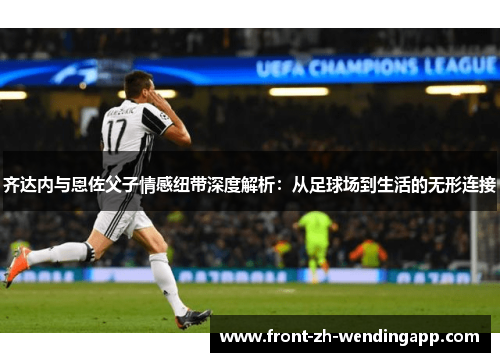 齐达内与恩佐父子情感纽带深度解析：从足球场到生活的无形连接