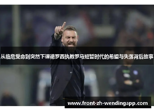 从临危受命到突然下课德罗西执教罗马短暂时代的希望与失落背后故事