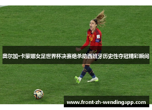 奥尔加·卡蒙娜女足世界杯决赛绝杀助西班牙历史性夺冠精彩瞬间 奥尔加·卡蒙娜女足世界杯决赛绝杀助西班牙历史性夺冠精彩瞬间
