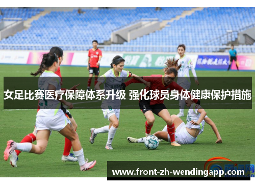 女足比赛医疗保障体系升级 强化球员身体健康保护措施