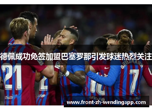德佩成功免签加盟巴塞罗那引发球迷热烈关注 德佩成功免签加盟巴塞罗那引发球迷热烈关注