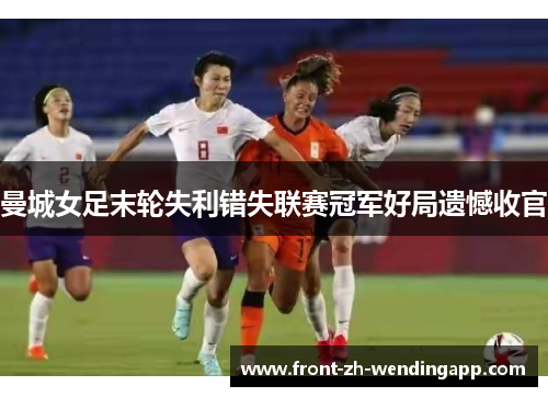 曼城女足末轮失利错失联赛冠军好局遗憾收官 曼城女足末轮失利错失联赛冠军好局遗憾收官