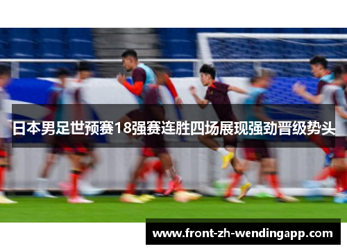 日本男足世预赛18强赛连胜四场展现强劲晋级势头 日本男足世预赛18强赛连胜四场展现强劲晋级势头