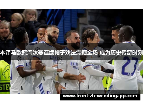 本泽马欧冠淘汰赛连续帽子戏法震撼全场 成为历史传奇时刻 本泽马欧冠淘汰赛连续帽子戏法震撼全场 成为历史传奇时刻