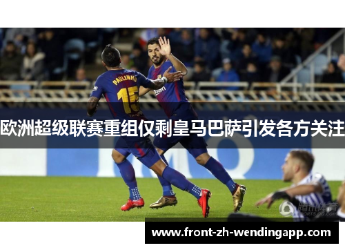 欧洲超级联赛重组仅剩皇马巴萨引发各方关注 欧洲超级联赛重组仅剩皇马巴萨引发各方关注