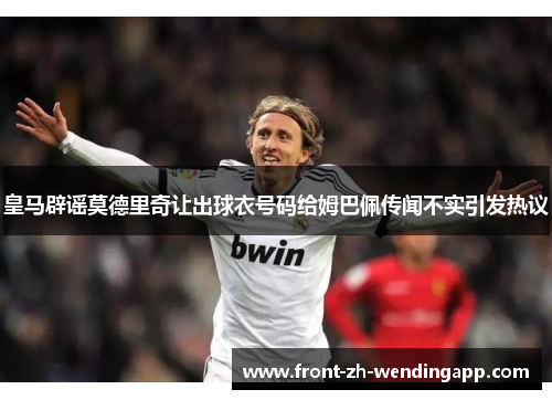 皇马辟谣莫德里奇让出球衣号码给姆巴佩传闻不实引发热议