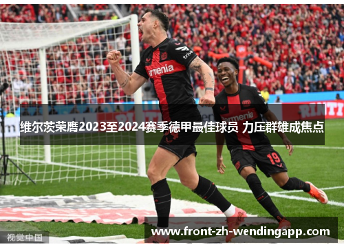 维尔茨荣膺2023至2024赛季德甲最佳球员 力压群雄成焦点 维尔茨荣膺2023至2024赛季德甲最佳球员 力压群雄成焦点