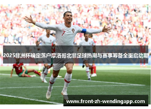 2025非洲杯确定落户摩洛哥北非足球热潮与赛事筹备全面启动期 2025非洲杯确定落户摩洛哥北非足球热潮与赛事筹备全面启动期