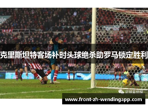 克里斯坦特客场补时头球绝杀助罗马锁定胜利 克里斯坦特客场补时头球绝杀助罗马锁定胜利