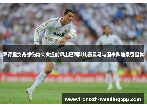 罗德里戈背部伤势突发提前退出巴西队比赛皇马与国家队前景引担忧
