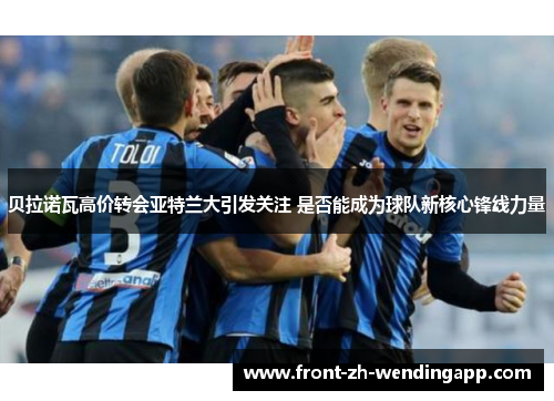 贝拉诺瓦高价转会亚特兰大引发关注 是否能成为球队新核心锋线力量