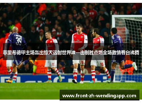菲里希德甲主场轰出惊天远射世界波一击制胜点燃全场激情看台沸腾