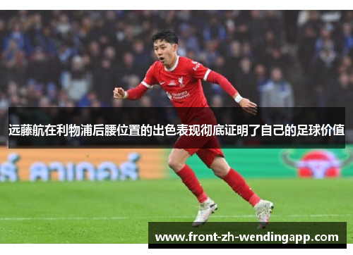 远藤航在利物浦后腰位置的出色表现彻底证明了自己的足球价值