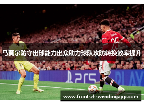 马莫尔防守出球能力出众助力球队攻防转换效率提升