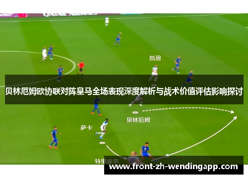 贝林厄姆欧协联对阵皇马全场表现深度解析与战术价值评估影响探讨