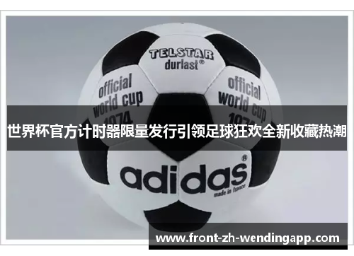 世界杯官方计时器限量发行引领足球狂欢全新收藏热潮 世界杯官方计时器限量发行引领足球狂欢全新收藏热潮