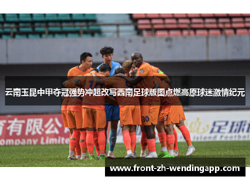 云南玉昆中甲夺冠强势冲超改写西南足球版图点燃高原球迷激情纪元 云南玉昆中甲夺冠强势冲超改写西南足球版图点燃高原球迷激情纪元