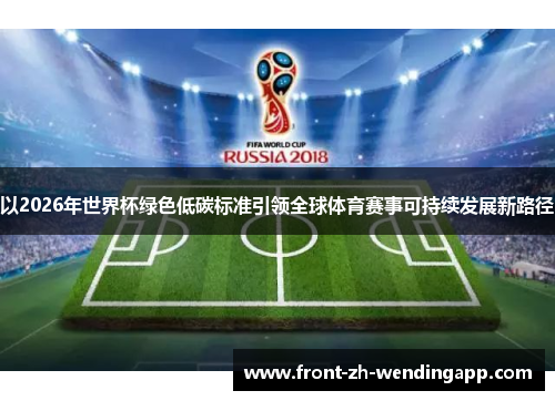 以2026年世界杯绿色低碳标准引领全球体育赛事可持续发展新路径
