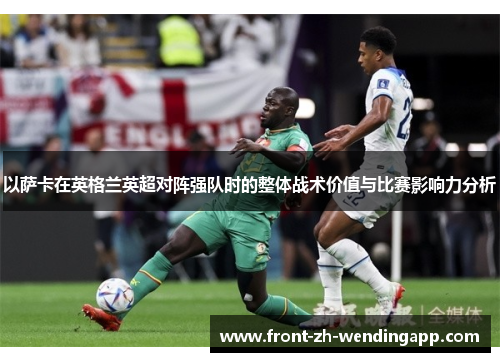 以萨卡在英格兰英超对阵强队时的整体战术价值与比赛影响力分析