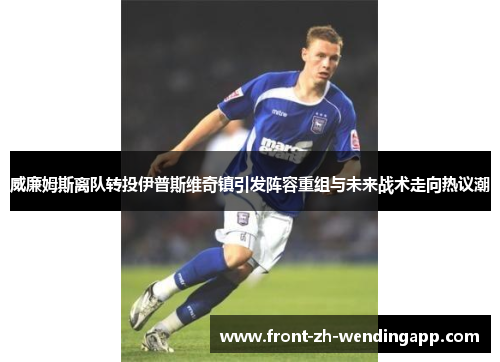 威廉姆斯离队转投伊普斯维奇镇引发阵容重组与未来战术走向热议潮 威廉姆斯离队转投伊普斯维奇镇引发阵容重组与未来战术走向热议潮