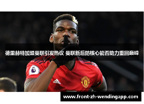 德里赫特加盟曼联引发热议 曼联新后防核心能否助力重回巅峰