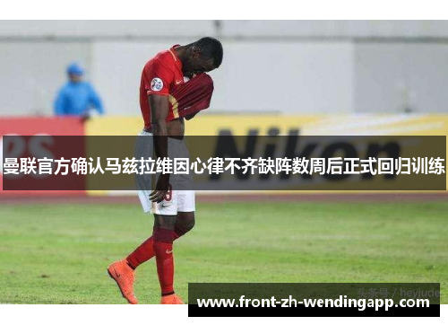 曼联官方确认马兹拉维因心律不齐缺阵数周后正式回归训练 曼联官方确认马兹拉维因心律不齐缺阵数周后正式回归训练