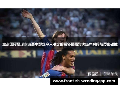 盘点国际足球友谊赛中那些令人难忘的精彩强强对决经典瞬间与历史碰撞 盘点国际足球友谊赛中那些令人难忘的精彩强强对决经典瞬间与历史碰撞