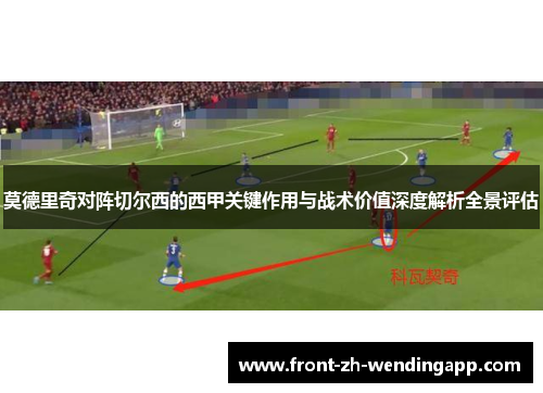 莫德里奇对阵切尔西的西甲关键作用与战术价值深度解析全景评估